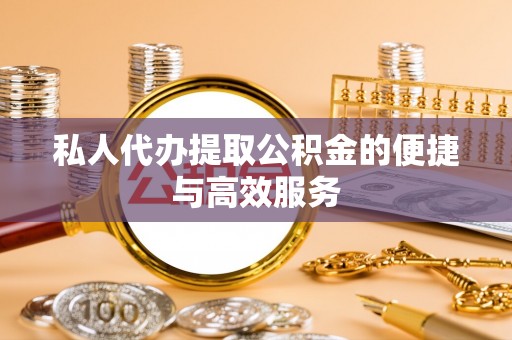 南投市私人代办提取公积金的便捷与高效服务