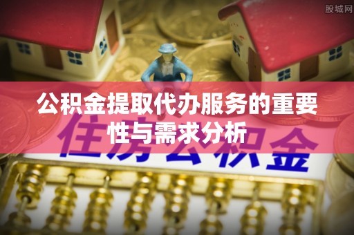 南投市公积金提取代办服务的重要性与需求分析