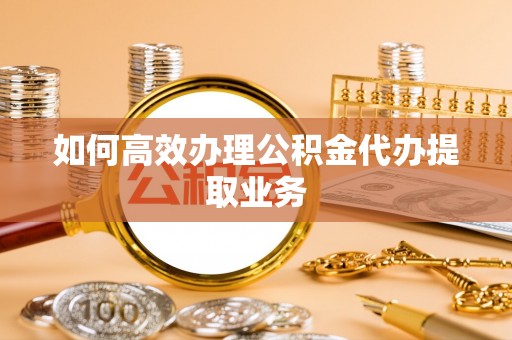 南投市如何高效办理公积金代办提取业务