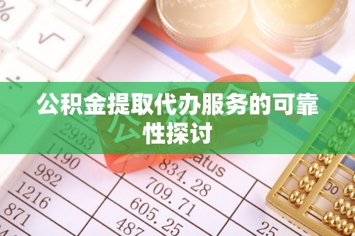 南投市公积金提取代办服务的可靠性探讨