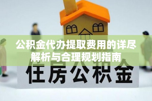 南投市公积金代办提取费用的详尽解析与合理规划指南