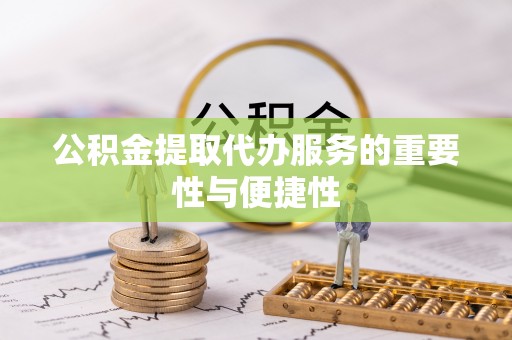 南投市公积金提取代办服务的重要性与便捷性