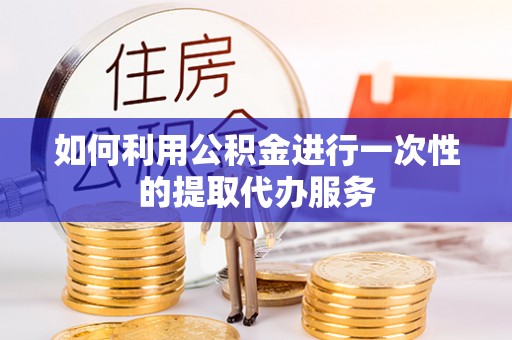 南投市如何利用公积金进行一次性的提取代办服务