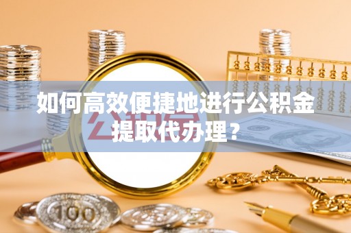南投市如何高效便捷地进行公积金提取代办理？