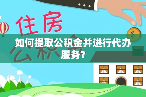 南投市如何提取公积金并进行代办服务？