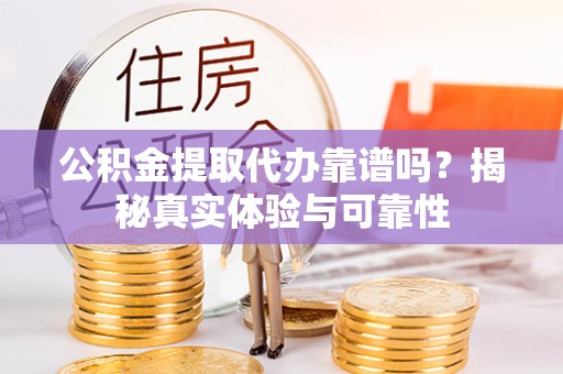 南投市公积金提取代办靠谱吗？揭秘真实体验与可靠性