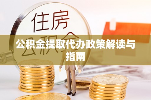 南投市公积金提取代办政策解读与指南