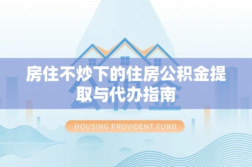 南投市房住不炒下的住房公积金提取与代办指南