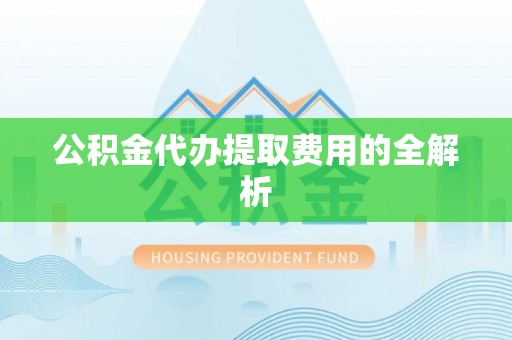 南投市公积金代办提取费用的全解析