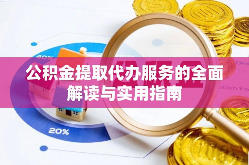 南投市公积金提取代办服务的全面解读与实用指南