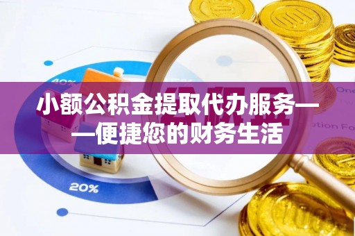 南投市小额公积金提取代办服务——便捷您的财务生活