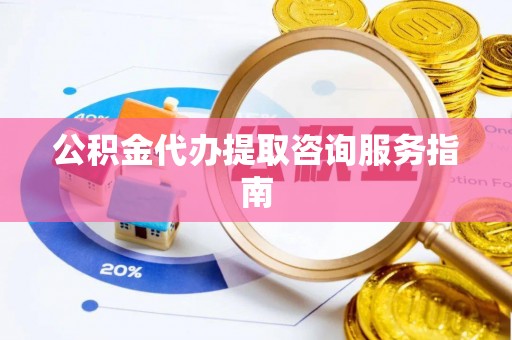 南投市公积金代办提取咨询服务指南