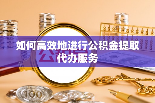 南投市如何高效地进行公积金提取代办服务