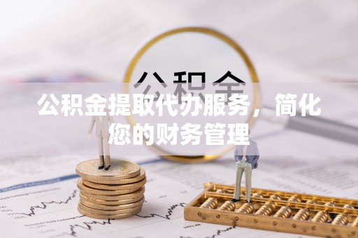 南投市公积金提取代办服务，简化您的财务管理