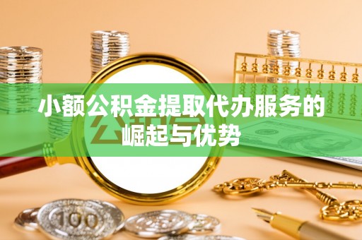 南投市小额公积金提取代办服务的崛起与优势