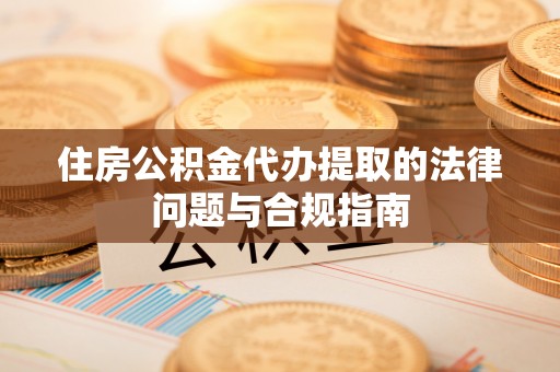 南投市住房公积金代办提取的法律问题与合规指南