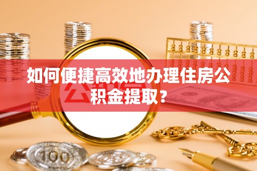 南投市如何便捷高效地办理住房公积金提取？