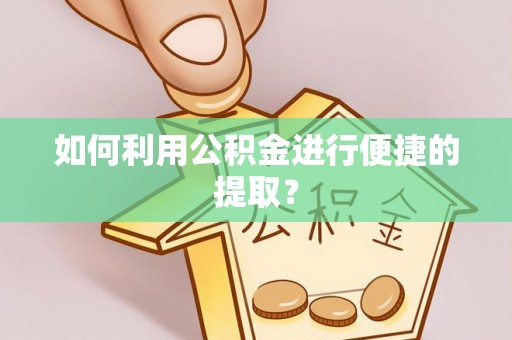 南投市如何利用公积金进行便捷的提取？