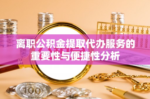 南投市离职公积金提取代办服务的重要性与便捷性分析