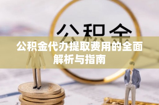 南投市公积金代办提取费用的全面解析与指南