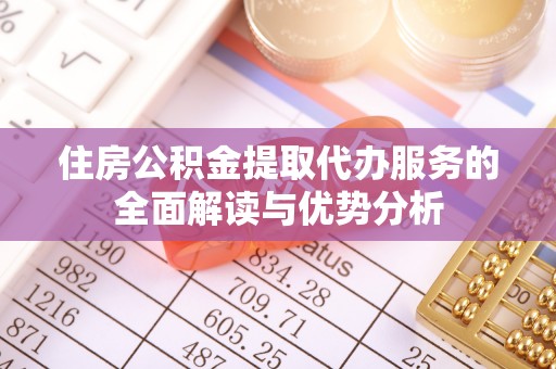 南投市住房公积金提取代办服务的全面解读与优势分析