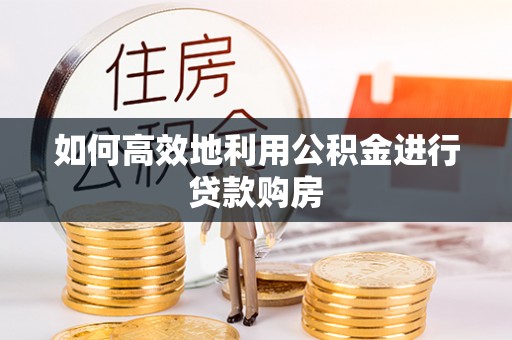 南投市如何高效地利用公积金进行贷款购房