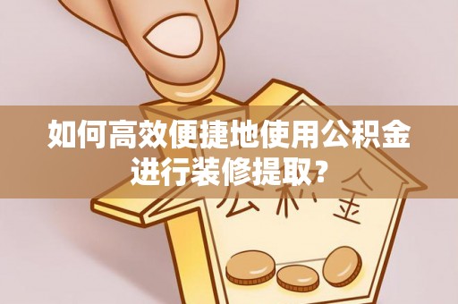 南投市如何高效便捷地使用公积金进行装修提取？