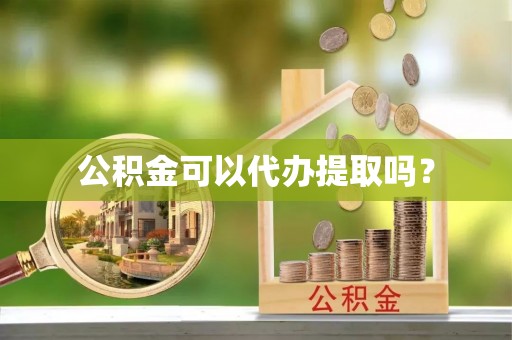 南投市公积金可以代办提取吗？
