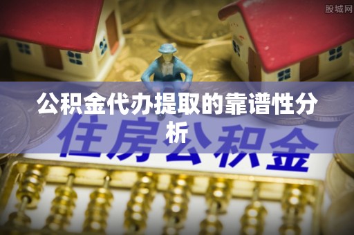 南投市公积金代办提取的靠谱性分析