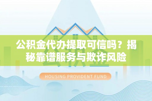 南投市公积金代办提取可信吗？揭秘靠谱服务与欺诈风险