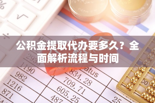 南投市公积金提取代办要多久？全面解析流程与时间